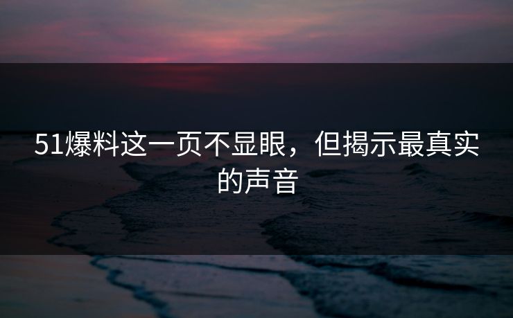 51爆料这一页不显眼,但揭示最真实的声音 51爆料这一页不显眼,但揭示最真实的声音