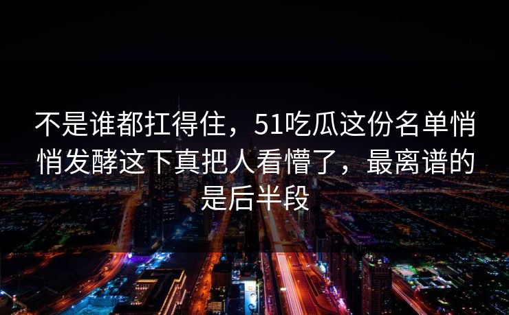 不是谁都扛得住，51吃瓜这份名单悄悄发酵这下真把人看懵了，最离谱的是后半段