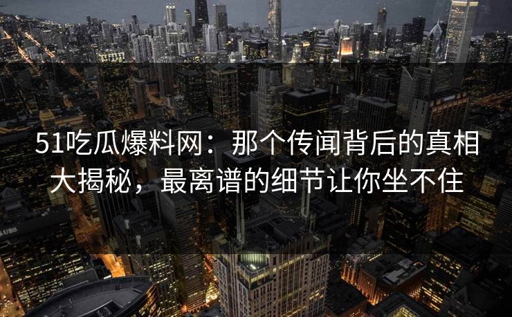 51吃瓜爆料网：那个传闻背后的真相大揭秘，最离谱的细节让你坐不住