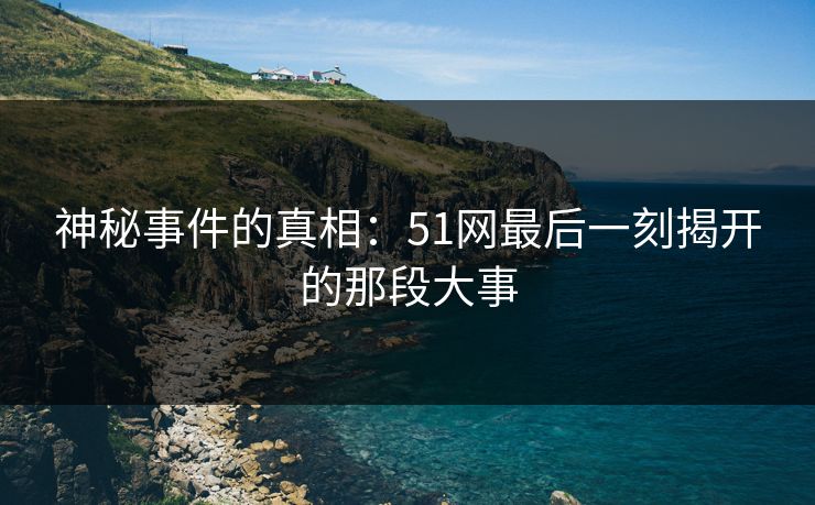 神秘事件的真相：51网最后一刻揭开的那段大事