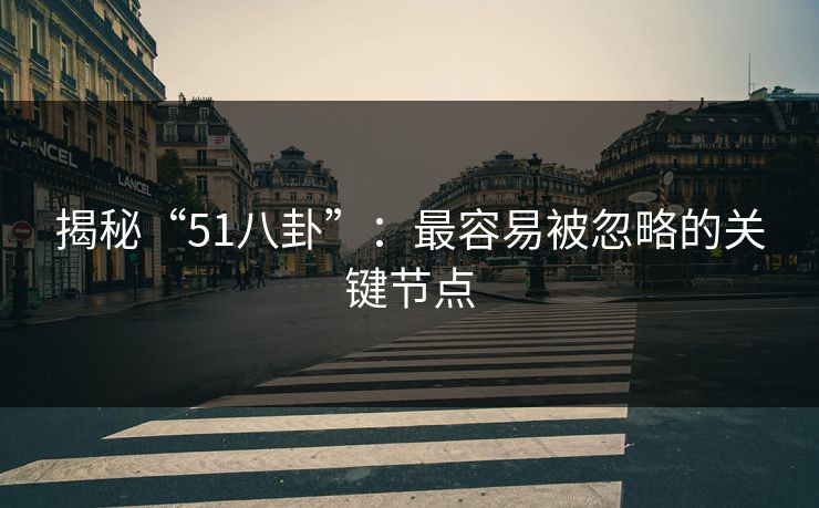 揭秘“51八卦”：最容易被忽略的关键节点