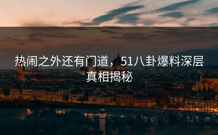 热闹之外还有门道，51八卦爆料深层真相揭秘