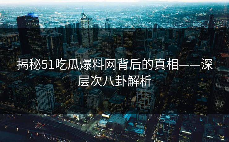 揭秘51吃瓜爆料网背后的真相——深层次八卦解析 揭秘51吃瓜爆料网背后的真相——深层次八卦解析