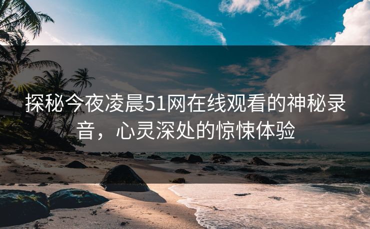 探秘今夜凌晨51网在线观看的神秘录音，心灵深处的惊悚体验