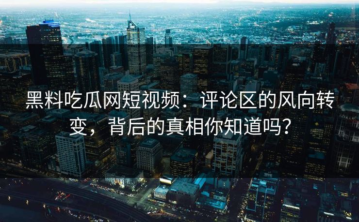 黑料吃瓜网短视频：评论区的风向转变，背后的真相你知道吗？