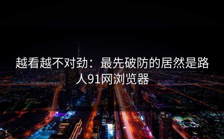 越看越不对劲:最先破防的居然是路人91网浏览器 越看越不对劲:最先破防的居然是路人91网浏览器