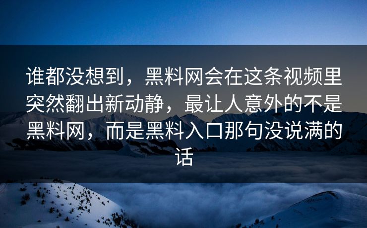谁都没想到,黑料网会在这条视频里突然翻出新动静,最让人意外的不是黑料网,而是黑料入口那句没说满的话 谁都没想到,黑料网会在这条视频里突然翻出新动静,最让人意外的不是黑料网,而是黑料入口那句没说满的话