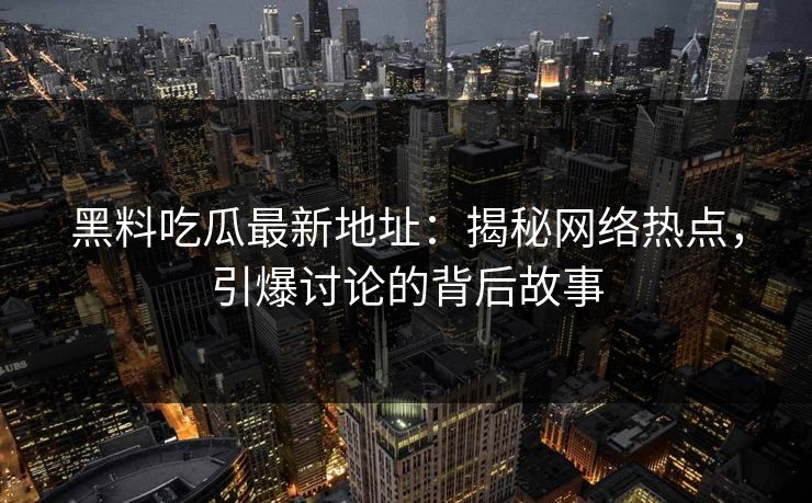 黑料吃瓜最新地址:揭秘网络热点,引爆讨论的背后故事 黑料吃瓜最新地址:揭秘网络热点,引爆讨论的背后故事