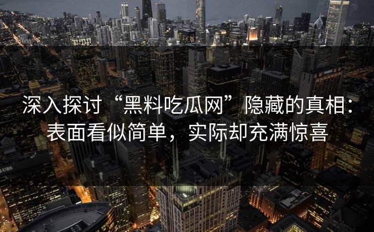 深入探讨“黑料吃瓜网”隐藏的真相：表面看似简单，实际却充满惊喜
