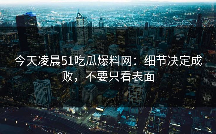 今天凌晨51吃瓜爆料网：细节决定成败，不要只看表面