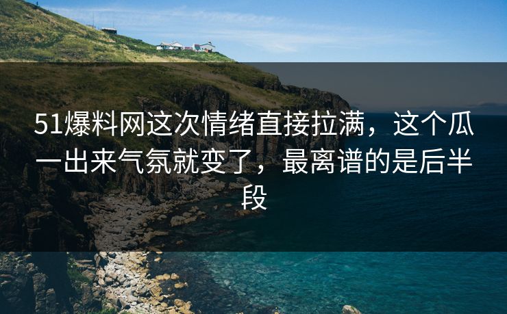 51爆料网这次情绪直接拉满，这个瓜一出来气氛就变了，最离谱的是后半段
