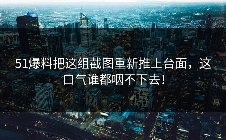51爆料把这组截图重新推上台面，这口气谁都咽不下去！