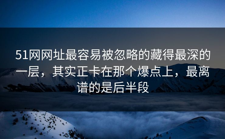51网网址最容易被忽略的藏得最深的一层，其实正卡在那个爆点上，最离谱的是后半段