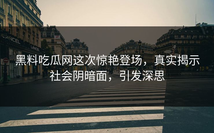 黑料吃瓜网这次惊艳登场，真实揭示社会阴暗面，引发深思