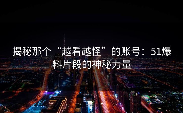 揭秘那个“越看越怪”的账号：51爆料片段的神秘力量