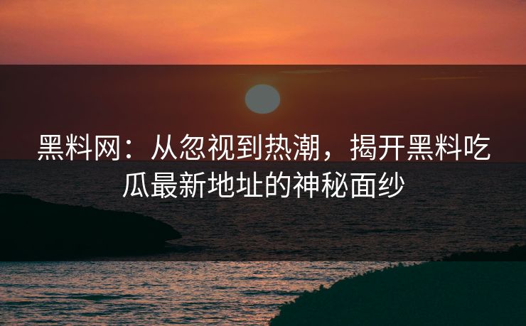 黑料网:从忽视到热潮,揭开黑料吃瓜最新地址的神秘面纱 黑料网:从忽视到热潮,揭开黑料吃瓜最新地址的神秘面纱