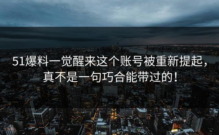 51爆料一觉醒来这个账号被重新提起，真不是一句巧合能带过的！