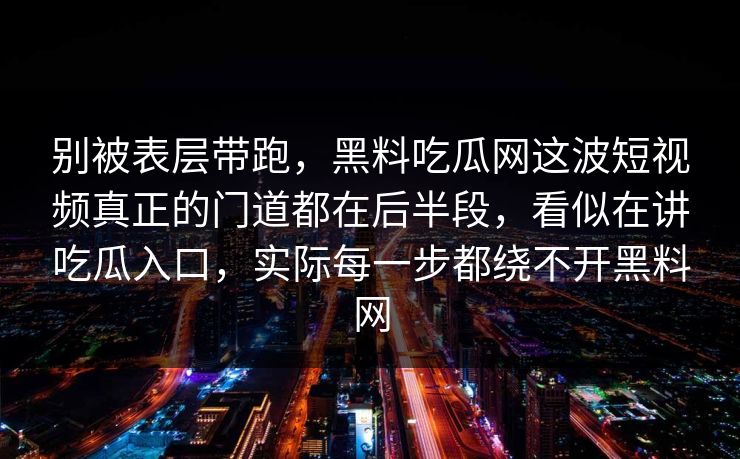 别被表层带跑，黑料吃瓜网这波短视频真正的门道都在后半段，看似在讲吃瓜入口，实际每一步都绕不开黑料网
