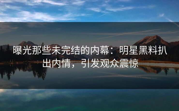曝光那些未完结的内幕:明星黑料扒出内情,引发观众震惊 曝光那些未完结的内幕:明星黑料扒出内情,引发观众震惊
