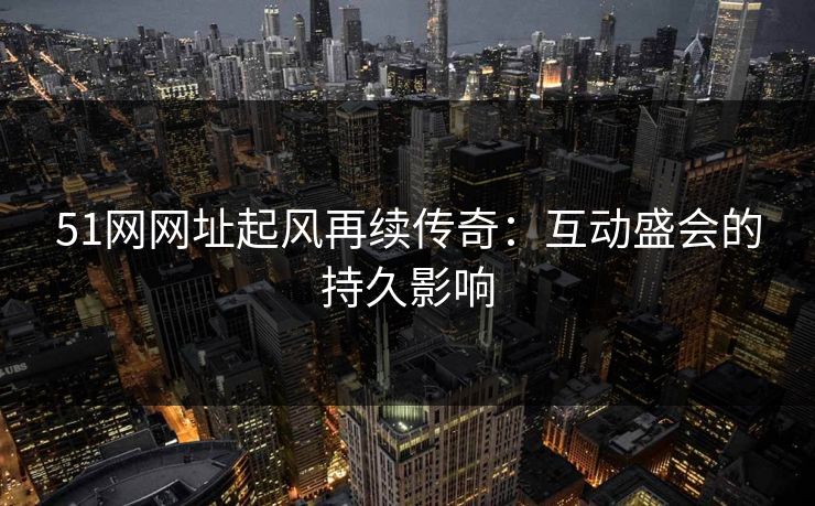 51网网址起风再续传奇：互动盛会的持久影响