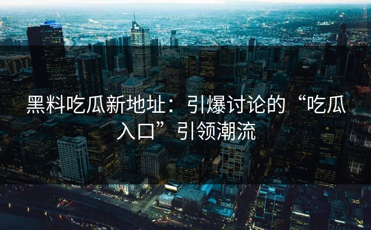 黑料吃瓜新地址：引爆讨论的“吃瓜入口”引领潮流