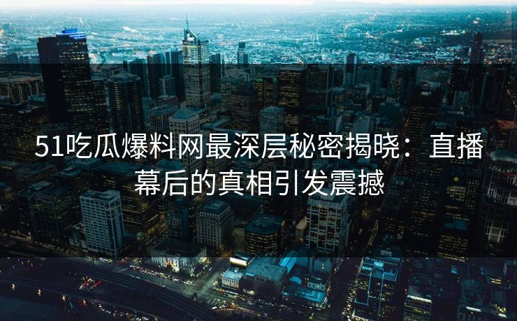 51吃瓜爆料网最深层秘密揭晓：直播幕后的真相引发震撼