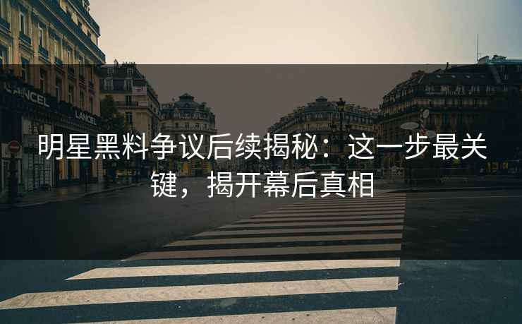 明星黑料争议后续揭秘：这一步最关键，揭开幕后真相