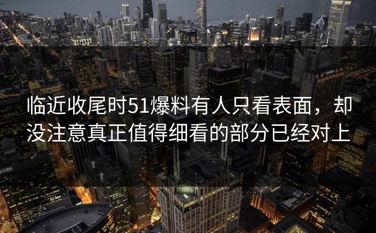 临近收尾时51爆料有人只看表面，却没注意真正值得细看的部分已经对上