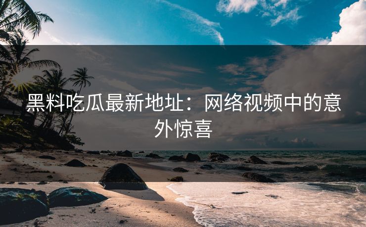 黑料吃瓜最新地址：网络视频中的意外惊喜