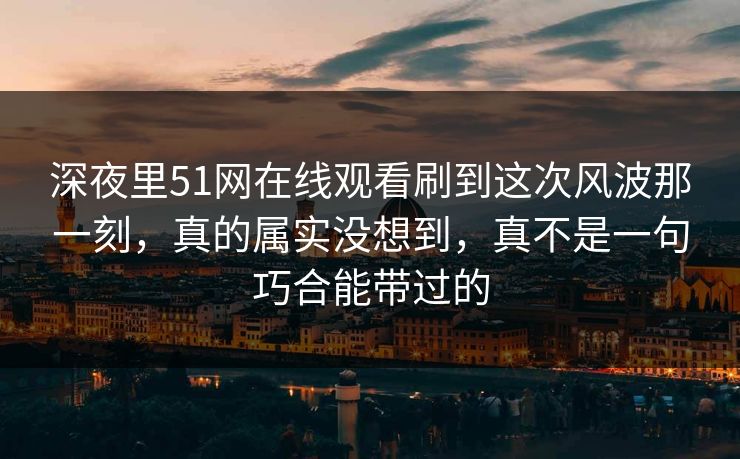 深夜里51网在线观看刷到这次风波那一刻，真的属实没想到，真不是一句巧合能带过的