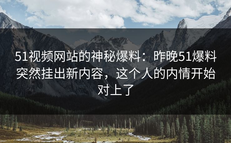 51视频网站的神秘爆料：昨晚51爆料突然挂出新内容，这个人的内情开始对上了