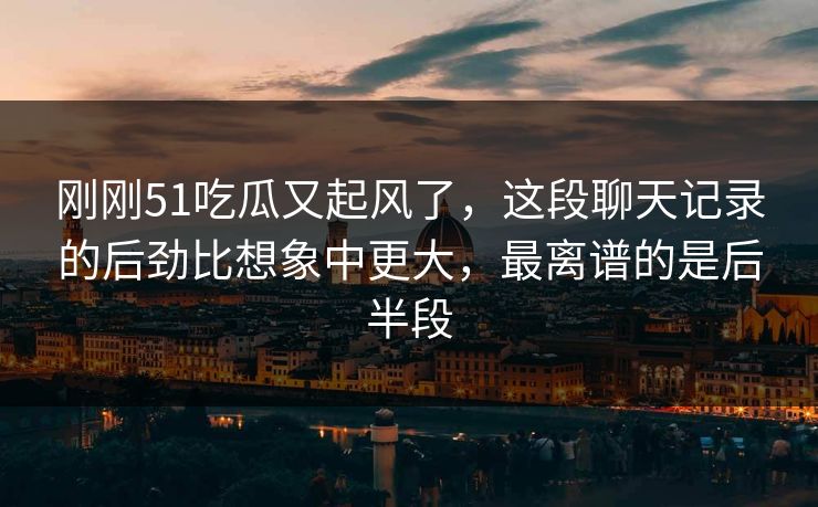 刚刚51吃瓜又起风了，这段聊天记录的后劲比想象中更大，最离谱的是后半段
