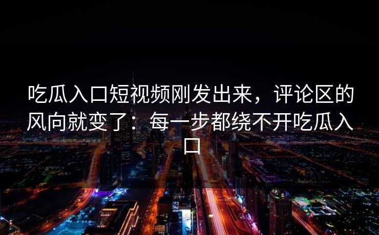 吃瓜入口短视频刚发出来，评论区的风向就变了：每一步都绕不开吃瓜入口