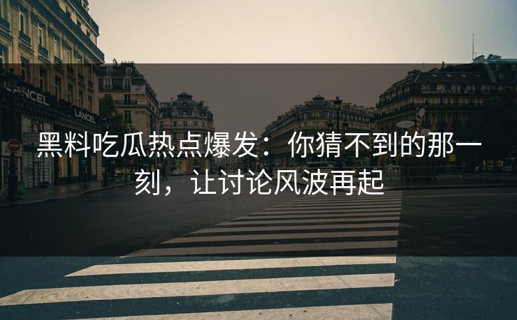 黑料吃瓜热点爆发：你猜不到的那一刻，让讨论风波再起