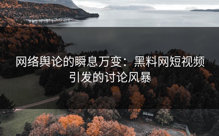 网络舆论的瞬息万变:黑料网短视频引发的讨论风暴 网络舆论的瞬息万变:黑料网短视频引发的讨论风暴