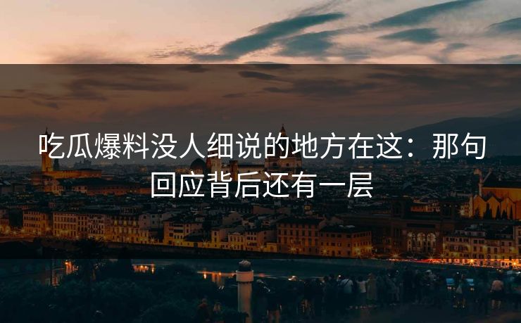 吃瓜爆料没人细说的地方在这：那句回应背后还有一层