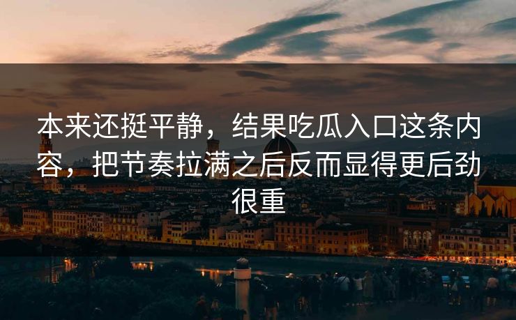 本来还挺平静，结果吃瓜入口这条内容，把节奏拉满之后反而显得更后劲很重