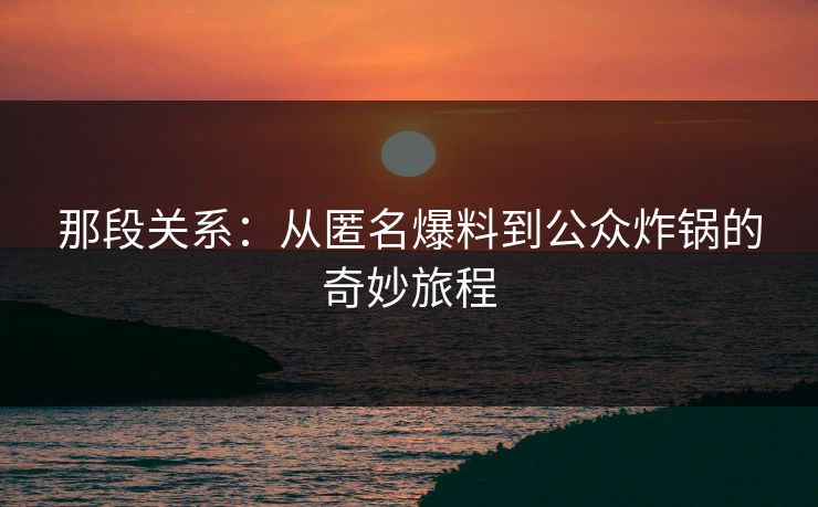 那段关系:从匿名爆料到公众炸锅的奇妙旅程 那段关系:从匿名爆料到公众炸锅的奇妙旅程