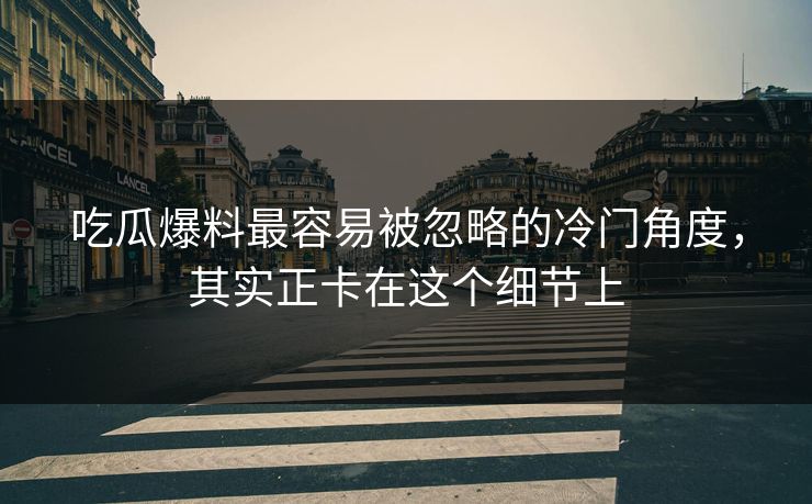 吃瓜爆料最容易被忽略的冷门角度，其实正卡在这个细节上