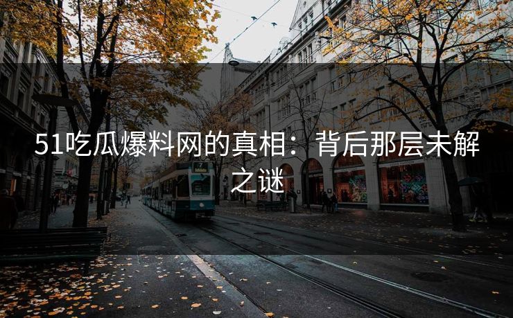 51吃瓜爆料网的真相：背后那层未解之谜