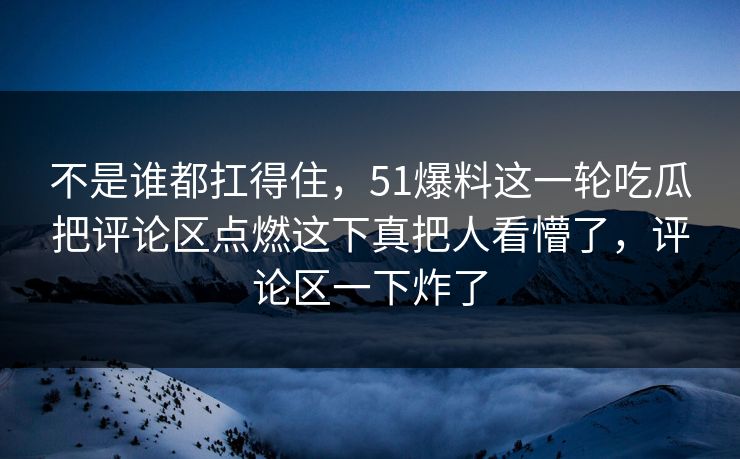 不是谁都扛得住,51爆料这一轮吃瓜把评论区点燃这下真把人看懵了,评论区一下炸了 不是谁都扛得住,51爆料这一轮吃瓜把评论区点燃这下真把人看懵了,评论区一下炸了