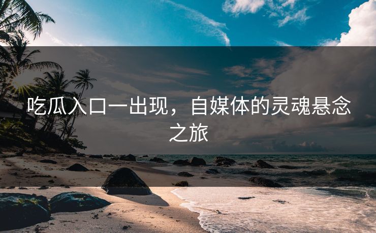 吃瓜入口一出现,自媒体的灵魂悬念之旅 吃瓜入口一出现,自媒体的灵魂悬念之旅