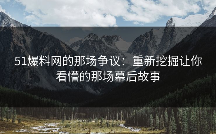 51爆料网的那场争议：重新挖掘让你看懵的那场幕后故事