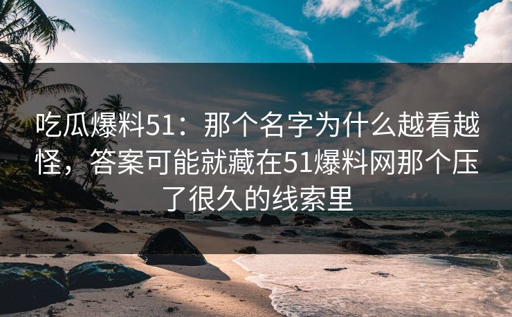 吃瓜爆料51：那个名字为什么越看越怪，答案可能就藏在51爆料网那个压了很久的线索里