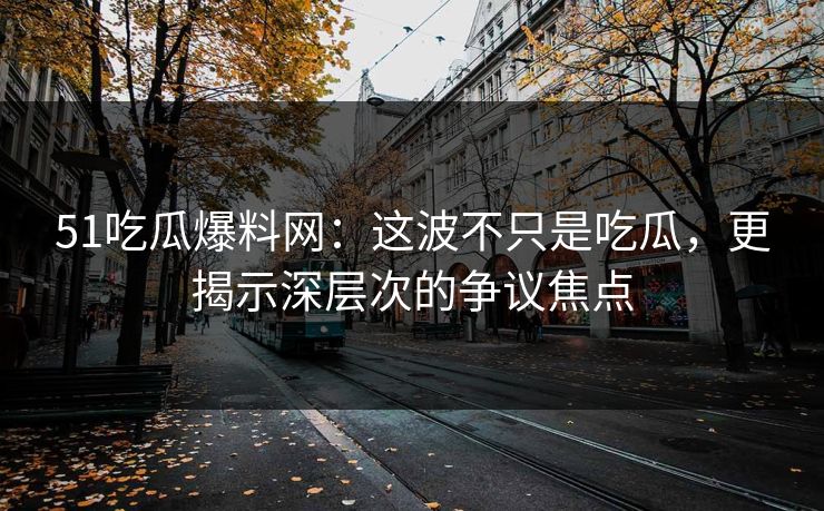 51吃瓜爆料网：这波不只是吃瓜，更揭示深层次的争议焦点