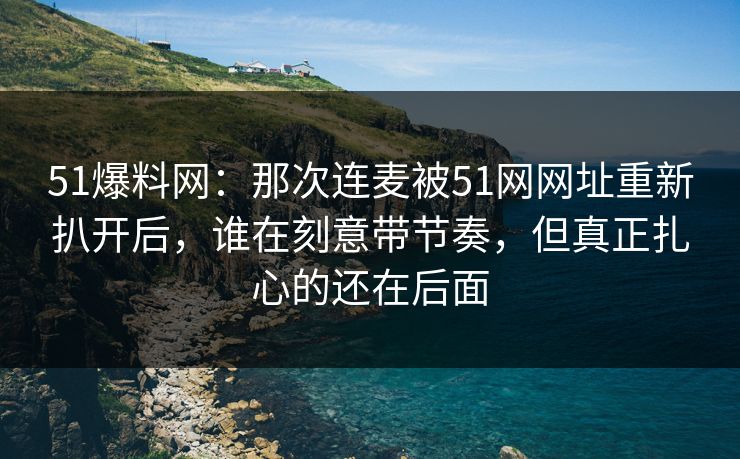 51爆料网:那次连麦被51网网址重新扒开后,谁在刻意带节奏,但真正扎心的还在后面 51爆料网:那次连麦被51网网址重新扒开后,谁在刻意带节奏,但真正扎心的还在后面