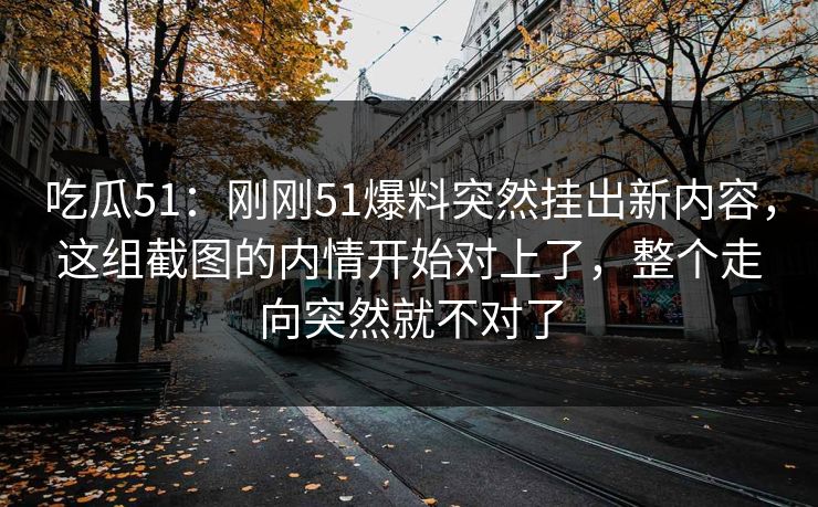 吃瓜51：刚刚51爆料突然挂出新内容，这组截图的内情开始对上了，整个走向突然就不对了