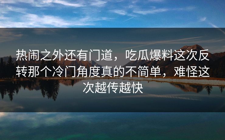 热闹之外还有门道，吃瓜爆料这次反转那个冷门角度真的不简单，难怪这次越传越快