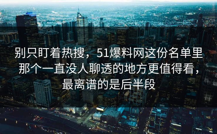 别只盯着热搜,51爆料网这份名单里那个一直没人聊透的地方更值得看,最离谱的是后半段 别只盯着热搜,51爆料网这份名单里那个一直没人聊透的地方更值得看,最离谱的是后半段