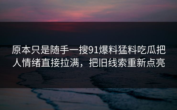 原本只是随手一搜91爆料猛料吃瓜把人情绪直接拉满，把旧线索重新点亮